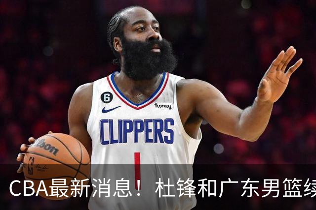 CBA最新消息！杜锋和广东男篮续约四年，浙江官宣续约法莱卡斯，郭艾伦续约遇阻